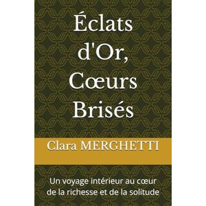 MERGHETTI, Clara Éclats d'Or, Cœurs Brisés: Un voyage intérieur au cœur de la richesse et de la solitude: Un voyage intérieur au coeur de la richesse et de la solitude MERGHETTI, Clara Éclats d'Or, Cœurs Brisés: Un voyage intérieur au cœur de la richesse et de la solitude: Un voyage intérieur au coeur de la richesse et de la solitude