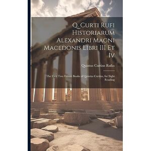 Rufus, Quintus Curtius Q. Curti Rufi Historiarum Alexandri Magni Macedonis Libri III Et Iv: The First Two Extant Books of Quintus Curtius, for Sight Reading Rufus, Quintus Curtius Q. Curti Rufi Historiarum Alexandri Magni Macedonis Libri III Et Iv: The First Two Extant Books of Quintus Curtius, for Sight Reading