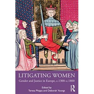 Litigating Women: Gender and Justice in Europe, c.1300-c.1800 Litigating Women: Gender and Justice in Europe, c.1300-c.1800