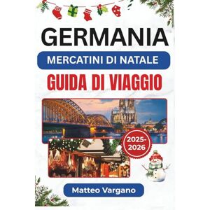 Vargano, Matteo GERMANIA MERCATINI DI NATALE GUIDA DI VIAGGIO 2025-2026: Un viaggio festivo attraverso Norimberga, Dresda, Colonia e Monaco con tradizioni culinarie, ... locale e consigli di viaggio stagionali Vargano, Matteo GERMANIA MERCATINI DI NATALE GUIDA DI VIAGGIO 2025-2026: Un viaggio festivo attraverso Norimberga, Dresda, Colonia e Monaco con tradizioni culinarie, ... locale e consigli di viaggio stagionali