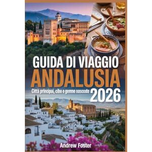 Foster, Andrew Guida di viaggio Andalusia 2026: Città Principali, Cibo e Gemme Nascoste: Esplora cultura, percorsi panoramici, spiagge ed esperienze del Sud della Spagna. Foster, Andrew Guida di viaggio Andalusia 2026: Città Principali, Cibo e Gemme Nascoste: Esplora cultura, percorsi panoramici, spiagge ed esperienze del Sud della Spagna.