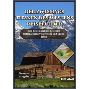 Abril, Gill DER ZWILLINGS TITANEN DES WESTENS REISEFÜHRER: Eine Reise durch Yellowstone und Grand Teton – Erkundung des Geistes, der Schönheit und des Abenteuers ... (Unterwegs: Reiseführer von Gill Abril) Abril, Gill DER ZWILLINGS TITANEN DES WESTENS REISEFÜHRER: Eine Reise durch Yellowstone und Grand Teton – Erkundung des Geistes, der Schönheit und des Abenteuers ... (Unterwegs: Reiseführer von Gill Abril)
