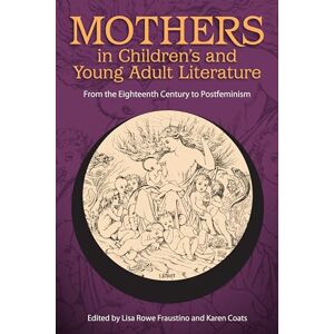 Mothers in Children's and Young Adult Literature: From the Eighteenth Century to Postfeminism (Children's Literature Association Series) Mothers in Children's and Young Adult Literature: From the Eighteenth Century to Postfeminism (Children's Literature Association Series)