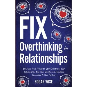 Wise, Edgar Fix Overthinking in Relationships: Eliminate Toxic Thoughts, Stop Sabotaging Your Relationships, Keep Your Sanity, and Feel More Connected to Your Partner (Relationship Wellness) Wise, Edgar Fix Overthinking in Relationships: Eliminate Toxic Thoughts, Stop Sabotaging Your Relationships, Keep Your Sanity, and Feel More Connected to Your Partner (Relationship Wellness)
