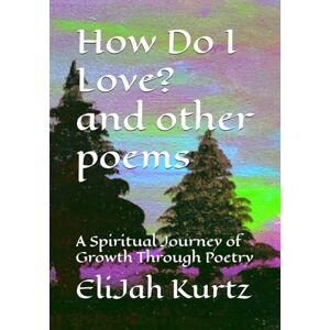 Kurtz, EliJah How Do I Love? And Other Poems: A Spiritual Journey of Growth Through Poetry Kurtz, EliJah How Do I Love? And Other Poems: A Spiritual Journey of Growth Through Poetry