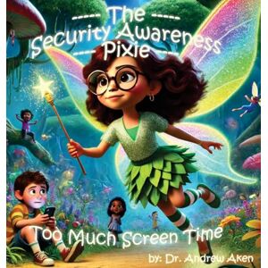 Aken, Andrew The Security Awareness Pixie Too Much Screen Time: A guide for helping our children stay safe online: 2 Aken, Andrew The Security Awareness Pixie Too Much Screen Time: A guide for helping our children stay safe online: 2