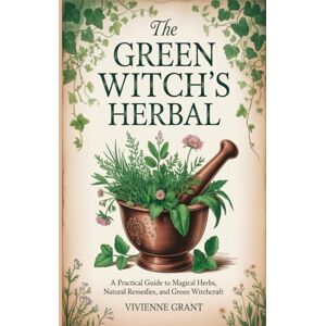 Grant, Vivienne The Green Witch's Herbal: A Practical Guide to Magical Herbs, Natural Remedies, and Green Witchcraft Grant, Vivienne The Green Witch's Herbal: A Practical Guide to Magical Herbs, Natural Remedies, and Green Witchcraft