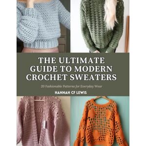 Lewis, Hannah CF The Ultimate Guide to Modern Crochet Sweaters: 20 Fashionable Patterns for Everyday Wear Lewis, Hannah CF The Ultimate Guide to Modern Crochet Sweaters: 20 Fashionable Patterns for Everyday Wear
