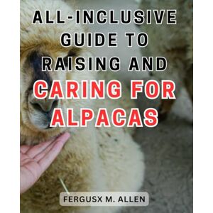 Allen, Fergusx M. All-inclusive guide to raising and caring for alpacas: The Ultimate Handbook for Successful Alpaca Parenting: Expert Tips and Proven Strategies for Raising and Nurturing Your Alpacas to Perfection Allen, Fergusx M. All-inclusive guide to raising and caring for alpacas: The Ultimate Handbook for Successful Alpaca Parenting: Expert Tips and Proven Strategies for Raising and Nurturing Your Alpacas to Perfection