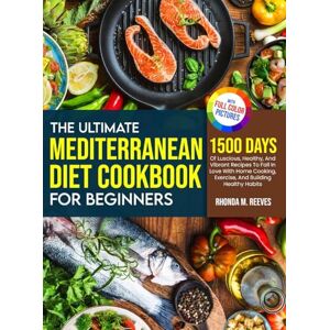 Reeves, Rhonda M The Ultimate Mediterranean Diet Cookbook For Beginners (Full Color Version): 1500 Days Of Luscious, Healthy, And Vibrant Recipes To Fall In Love With ... Exercise, And Building Healthy Habits Reeves, Rhonda M The Ultimate Mediterranean Diet Cookbook For Beginners (Full Color Version): 1500 Days Of Luscious, Healthy, And Vibrant Recipes To Fall In Love With ... Exercise, And Building Healthy Habits