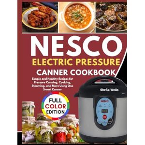 Wells, Sheila NESCO ELECTRIC PRESSURE CANNER COOKBOOK: Simple and Healthy Recipes for Pressure Canning, Cooking, Steaming, and More Using One Smart Canner Wells, Sheila NESCO ELECTRIC PRESSURE CANNER COOKBOOK: Simple and Healthy Recipes for Pressure Canning, Cooking, Steaming, and More Using One Smart Canner