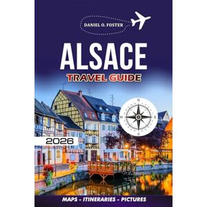 FOSTER, DANIEL O. ALSACE TRAVEL GUIDE 2026: Explore Strasbourg, Colmar, the Wine Route & Beyond Local Secrets, Easy Itineraries, Where to Stay, Eat & Travel Safely FOSTER, DANIEL O. ALSACE TRAVEL GUIDE 2026: Explore Strasbourg, Colmar, the Wine Route & Beyond Local Secrets, Easy Itineraries, Where to Stay, Eat & Travel Safely