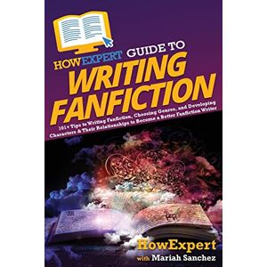 HowExpert Guide to Writing Fanfiction: 101+ Tips to Writing Fanfiction, Choosing Genres, and Developing Characters & Their Relationships to Become a Better Fanfiction Writer HowExpert Guide to Writing Fanfiction: 101+ Tips to Writing Fanfiction, Choosing Genres, and Developing Characters & Their Relationships to Become a Better Fanfiction Writer