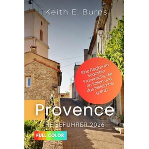 Burns, Keith E. Provence Reiseführer 2026: Eine Region im Südosten Frankreichs, die an Italien und das Mittelmeer grenzt Burns, Keith E. Provence Reiseführer 2026: Eine Region im Südosten Frankreichs, die an Italien und das Mittelmeer grenzt