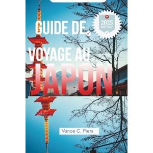 Piers, Vance C. GUIDE DE VOYAGE AU JAPON 2025: À la découverte de Tokyo, Kyoto et Osaka. Voyage entre culture et nature Piers, Vance C. GUIDE DE VOYAGE AU JAPON 2025: À la découverte de Tokyo, Kyoto et Osaka. Voyage entre culture et nature