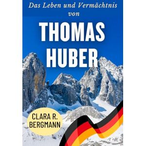 Bergmann, Clara R. Das Leben und Vermächtnis von Thomas Huber: Eine Biografie eines der visionärsten Bergsteiger der Welt (Inspirierende Geschichten von Wintersport-Champions) Bergmann, Clara R. Das Leben und Vermächtnis von Thomas Huber: Eine Biografie eines der visionärsten Bergsteiger der Welt (Inspirierende Geschichten von Wintersport-Champions)
