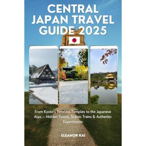 Kai, Eleanor CENTRAL JAPAN TRAVEL GUIDE 2025: From Kyoto’s Timeless Temples to the Japanese Alps – Hidden Towns, Scenic Trains & Authentic Experiences Kai, Eleanor CENTRAL JAPAN TRAVEL GUIDE 2025: From Kyoto’s Timeless Temples to the Japanese Alps – Hidden Towns, Scenic Trains & Authentic Experiences