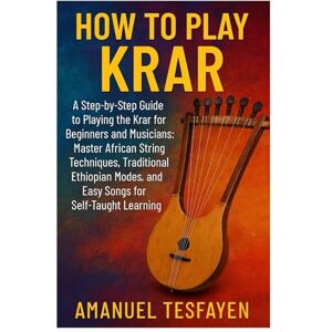 Tesfayen, Amanuel How To Play Krar: A Step-By-Step Guide To Playing The Krar For Beginners And Musicians: Master African String Techniques, Traditional Ethiopian Modes, And Easy Songs For Self-Taught Learning Tesfayen, Amanuel How To Play Krar: A Step-By-Step Guide To Playing The Krar For Beginners And Musicians: Master African String Techniques, Traditional Ethiopian Modes, And Easy Songs For Self-Taught Learning