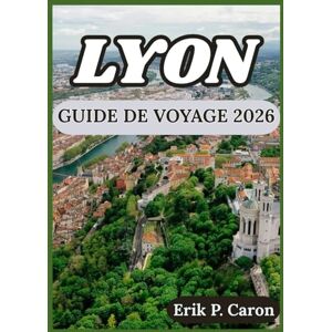 P. Caron, Erik LYON GUIDE DE VOYAGE 2026: Explorez la riche histoire de la ville, sa cuisine locale et ses attractions modernes. (Guides de navigation mondiale d’Erik P. Caron) P. Caron, Erik LYON GUIDE DE VOYAGE 2026: Explorez la riche histoire de la ville, sa cuisine locale et ses attractions modernes. (Guides de navigation mondiale d’Erik P. Caron)
