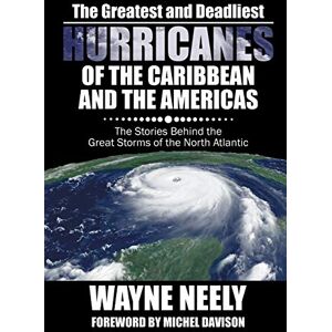 Neely, Wayne The Greatest and Deadliest Hurricanes of the Caribbean and the Americas: The Stories Behind the Great Storms of the North Atlantic Neely, Wayne The Greatest and Deadliest Hurricanes of the Caribbean and the Americas: The Stories Behind the Great Storms of the North Atlantic