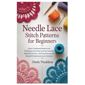 Thaddeus, Otedo Needle Lace: Stitch Patterns for Beginners: Learn Traditional Needle Lace Techniques with Step-by-Step Tutorials, Essential Stitches, and Easy Patterns for Beautiful Handmade Lace Creations Thaddeus, Otedo Needle Lace: Stitch Patterns for Beginners: Learn Traditional Needle Lace Techniques with Step-by-Step Tutorials, Essential Stitches, and Easy Patterns for Beautiful Handmade Lace Creations