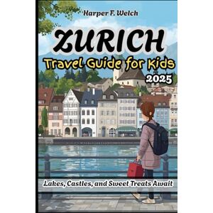Welch, Harper F. Zurich Travel Guide for Kids 2025: Lakes, Castles, and Sweet Treats Await Welch, Harper F. Zurich Travel Guide for Kids 2025: Lakes, Castles, and Sweet Treats Await