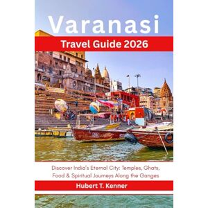 Kenner, Hubert T. Varanasi Travel Guide 2026: Discover India’s Eternal City: Temples, Ghats, Food & Spiritual Journeys Along the Ganges Kenner, Hubert T. Varanasi Travel Guide 2026: Discover India’s Eternal City: Temples, Ghats, Food & Spiritual Journeys Along the Ganges