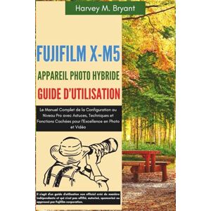 Bryant, Harvey M. Fujifilm X-M5 Appareil Photo Hybride Guide d'Utilisation: Le Manuel Complet de la Configuration au Niveau Pro avec Astuces, Techniques et Fonctions Cachées pour l'Excellence en Photo et Vidéo Bryant, Harvey M. Fujifilm X-M5 Appareil Photo Hybride Guide d'Utilisation: Le Manuel Complet de la Configuration au Niveau Pro avec Astuces, Techniques et Fonctions Cachées pour l'Excellence en Photo et Vidéo