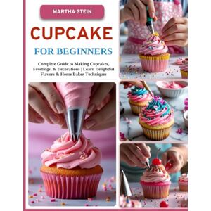STEIN, MARTHA CUPCAKE FOR BEGINNERS: Complete Guide to Making Cupcakes, Frostings, & Decorations Learn Delightful Flavors & Home Baker Techniques STEIN, MARTHA CUPCAKE FOR BEGINNERS: Complete Guide to Making Cupcakes, Frostings, & Decorations Learn Delightful Flavors & Home Baker Techniques