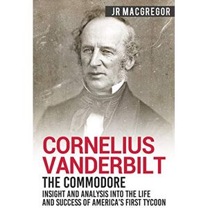 MacGregor, J.R. Cornelius Vanderbilt The Commodore: Insight and Analysis Into the Life and Success of America’s First Tycoon: 5 (Business Biographies and Memoirs – Titans of Industry) MacGregor, J.R. Cornelius Vanderbilt The Commodore: Insight and Analysis Into the Life and Success of America’s First Tycoon: 5 (Business Biographies and Memoirs – Titans of Industry)