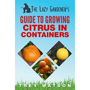 Watson, Trey The Lazy Gardener's Guide to Growing Citrus in Containers Watson, Trey The Lazy Gardener's Guide to Growing Citrus in Containers