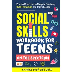 Change Your Life Guru Social Skills Workbook for Teens on the Spectrum: Practical Exercises to Navigate Emotions, Build Friendships, and Thrive Socially (Social Skills for Teens) Change Your Life Guru Social Skills Workbook for Teens on the Spectrum: Practical Exercises to Navigate Emotions, Build Friendships, and Thrive Socially (Social Skills for Teens)