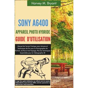 Bryant, Harvey M. Sony A6400 Appareil Photo Hybride Guide d'Utilisation: Manuel de Terrain Pratique avec Astuces et Techniques de Pro pour la Photographie de Portrait, ... Essentielles pour la Vidéographie 4K Bryant, Harvey M. Sony A6400 Appareil Photo Hybride Guide d'Utilisation: Manuel de Terrain Pratique avec Astuces et Techniques de Pro pour la Photographie de Portrait, ... Essentielles pour la Vidéographie 4K