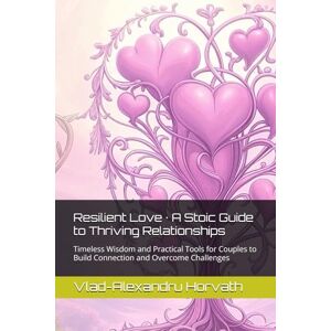 Horvath, Vlad-Alexandru Resilient Love · A Stoic Guide to Thriving Relationships: Timeless Wisdom and Practical Tools for Couples to Build Connection and Overcome Challenges (Stoic Couple) Horvath, Vlad-Alexandru Resilient Love · A Stoic Guide to Thriving Relationships: Timeless Wisdom and Practical Tools for Couples to Build Connection and Overcome Challenges (Stoic Couple)