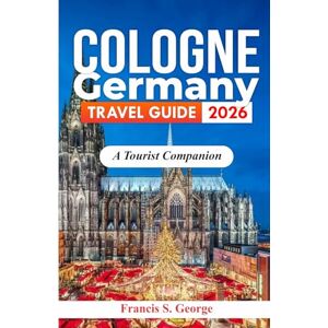 S. George, Francis COLOGNE GERMANY TRAVEL GUIDE 2026: A Tourist Companion (The Traveler Trails of Discovery) S. George, Francis COLOGNE GERMANY TRAVEL GUIDE 2026: A Tourist Companion (The Traveler Trails of Discovery)