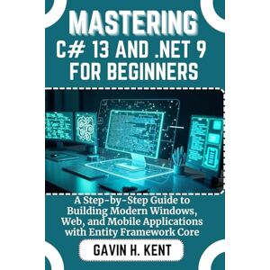 KENT, GAVIN H MASTERING C# 13 AND .NET 9 FOR BEGINNERS: A Step-by-Step Guide to Building Modern Windows, Web, and Mobile Applications with Entity Framework Core (GAVIN KENT TECH) KENT, GAVIN H MASTERING C# 13 AND .NET 9 FOR BEGINNERS: A Step-by-Step Guide to Building Modern Windows, Web, and Mobile Applications with Entity Framework Core (GAVIN KENT TECH)