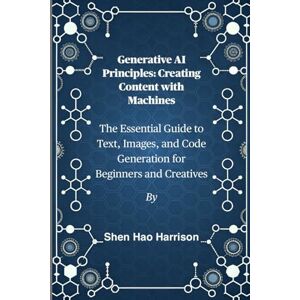 Harrison, Shen Hao Generative AI Principles: Creating Content with Machines: The Essential Guide to Text, Images, and Code Generation for Beginners and Creatives Harrison, Shen Hao Generative AI Principles: Creating Content with Machines: The Essential Guide to Text, Images, and Code Generation for Beginners and Creatives