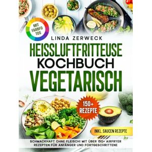 Zerweck, Linda Heißluftfritteuse Kochbuch Vegetarisch: Schmackhaft ohne Fleisch! Mit über 150+ AirFryer Rezepten für Anfänger und Fortgeschrittene Zerweck, Linda Heißluftfritteuse Kochbuch Vegetarisch: Schmackhaft ohne Fleisch! Mit über 150+ AirFryer Rezepten für Anfänger und Fortgeschrittene
