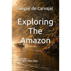 de Carvajal, Fria Gaspar Exploring The Amazon: Part of the Those Who Were There Series de Carvajal, Fria Gaspar Exploring The Amazon: Part of the Those Who Were There Series