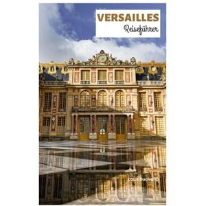 Duchamp, Louis Versailles Reiseführer: Entdecken Sie die Hauptattraktionen des Palastes, die Wahrzeichen der Stadt, die Küche und Tagesausflüge mit detaillierten Reiserouten Duchamp, Louis Versailles Reiseführer: Entdecken Sie die Hauptattraktionen des Palastes, die Wahrzeichen der Stadt, die Küche und Tagesausflüge mit detaillierten Reiserouten