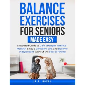 Hovel, JP G. Balance Exercises for Seniors Made Easy: Illustrated Guide to Gain Strength, Improve Mobility, Enjoy a Confident Life, and Become Independent Without the Fear of Falling Hovel, JP G. Balance Exercises for Seniors Made Easy: Illustrated Guide to Gain Strength, Improve Mobility, Enjoy a Confident Life, and Become Independent Without the Fear of Falling