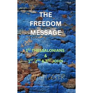 Coker, Callum THE FREEDOM MESSAGE: 1ST THESSALONIANS & 1ST, 2ND & 3RD JOHN Coker, Callum THE FREEDOM MESSAGE: 1ST THESSALONIANS & 1ST, 2ND & 3RD JOHN