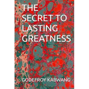 KABWANG, GODEFROY L THE SECRET TO LASTING GREATNESS KABWANG, GODEFROY L THE SECRET TO LASTING GREATNESS