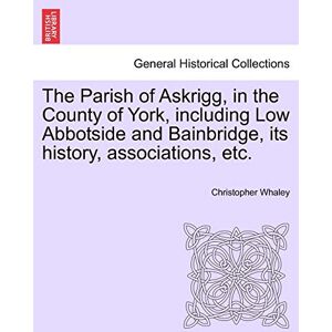 Whaley, Christopher The Parish of Askrigg, in the County of York, Including Low Abbotside and Bainbridge, Its History, Associations, Etc. Whaley, Christopher The Parish of Askrigg, in the County of York, Including Low Abbotside and Bainbridge, Its History, Associations, Etc.