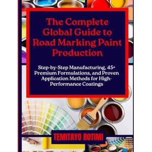 ROTIMI, TEMITAYO THE COMPLETE GLOBAL GUIDE TO ROAD MARKING PAINT PRODUCTION: Step-by-Step Manufacturing, 45+ Premium Formulations, and Proven Application Methods for High-Performance Coatings ROTIMI, TEMITAYO THE COMPLETE GLOBAL GUIDE TO ROAD MARKING PAINT PRODUCTION: Step-by-Step Manufacturing, 45+ Premium Formulations, and Proven Application Methods for High-Performance Coatings