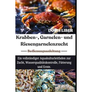 LIBER, DORIS KRABBEN-, GARNELEN- UND RIESENGARNELENZUCHT: Ein vollständiger Aquakulturleitfaden zur Zucht, Wasserqualitätskontrolle, Fütterung und Ernte. LIBER, DORIS KRABBEN-, GARNELEN- UND RIESENGARNELENZUCHT: Ein vollständiger Aquakulturleitfaden zur Zucht, Wasserqualitätskontrolle, Fütterung und Ernte.