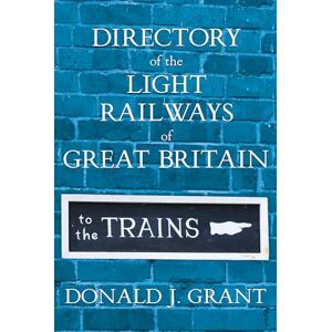 Donald J. Grant Directory of the Light Railways of Great Britain Donald J. Grant Directory of the Light Railways of Great Britain