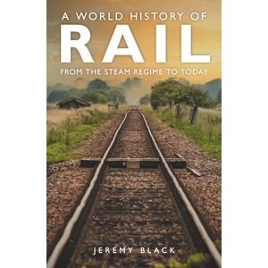Black, Jeremy A World History of Rail: From the Steam Regime to Today Black, Jeremy A World History of Rail: From the Steam Regime to Today