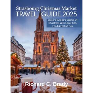 Brady, Richard C. Strasbourg Christmas Market Travel Guide 2025: Explore Europe’s Capital Of Christmas With Local Tips, Food & Festive Fun Brady, Richard C. Strasbourg Christmas Market Travel Guide 2025: Explore Europe’s Capital Of Christmas With Local Tips, Food & Festive Fun