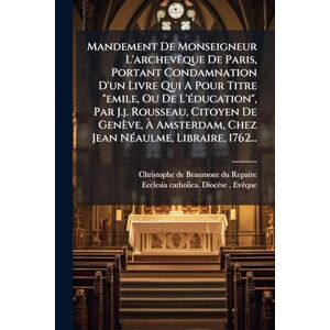 Mandement De Monseigneur L'archevÃaque De Paris, Portant Condamnation D'un Livre Qui A Pour Titre "emile, Ou De L'Ã(c)ducation", Par J.j. Rousseau, ... Chez Jean NÃ(c)aulme, Libraire, 1762... Mandement De Monseigneur L'archevÃaque De Paris, Portant Condamnation D'un Livre Qui A Pour Titre "emile, Ou De L'Ã(c)ducation", Par J.j. Rousseau, ... Chez Jean NÃ(c)aulme, Libraire, 1762...